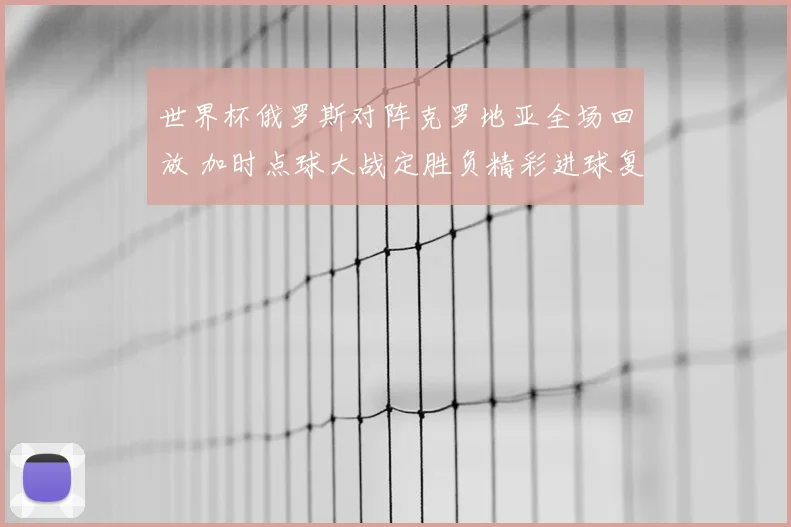 世界杯俄罗斯对阵克罗地亚全场回放 加时点球大战定胜负精彩进球复盘