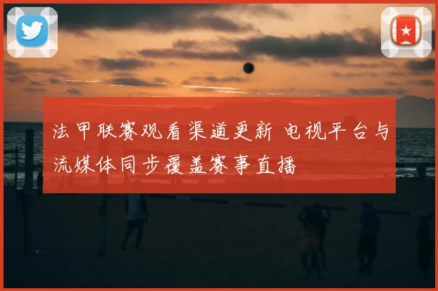 法甲联赛观看渠道更新 电视平台与流媒体同步覆盖赛事直播