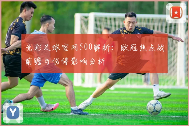 竞彩足球官网500解析：欧冠焦点战前瞻与伤停影响分析