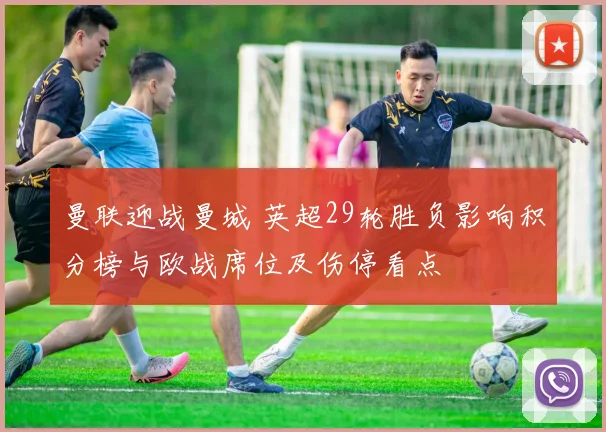 曼联迎战曼城 英超29轮胜负影响积分榜与欧战席位及伤停看点