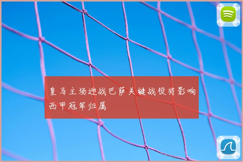 皇马主场迎战巴萨关键战役将影响西甲冠军归属