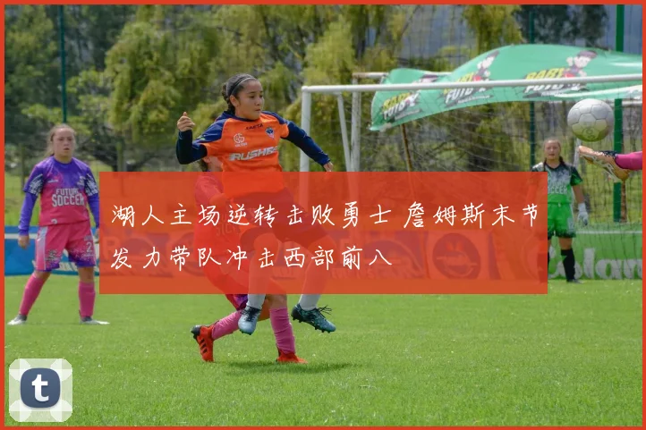 湖人主场逆转击败勇士 詹姆斯末节发力带队冲击西部前八